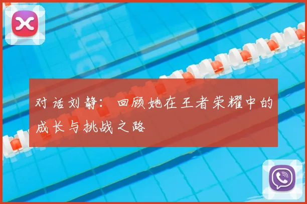 对话刘静：回顾她在王者荣耀中的成长与挑战之路