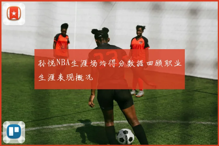 孙悦NBA生涯场均得分数据回顾职业生涯表现概况