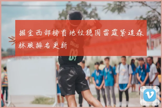 掘金西部榜首地位稳固雷霆紧追森林狼排名更新
