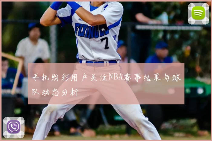 手机购彩用户关注NBA赛事结果与球队动态分析