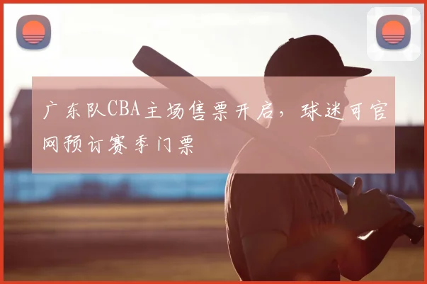 广东队CBA主场售票开启，球迷可官网预订赛季门票