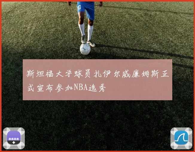 斯坦福大学球员扎伊尔威廉姆斯正式宣布参加NBA选秀